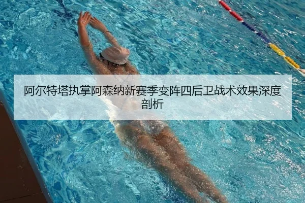 阿尔特塔执掌阿森纳新赛季变阵四后卫战术效果深度剖析