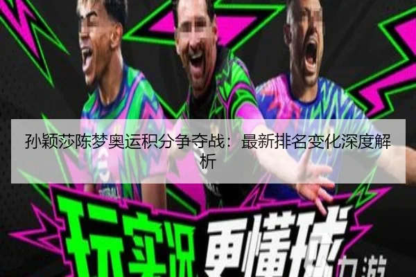 孙颖莎陈梦奥运积分争夺战：最新排名变化深度解析