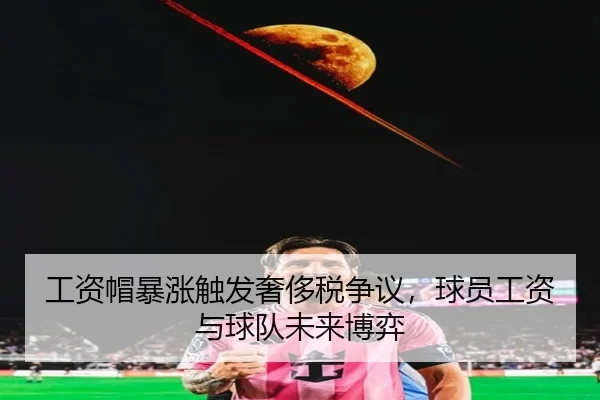 工资帽暴涨触发奢侈税争议,球员工资与球队未来博弈