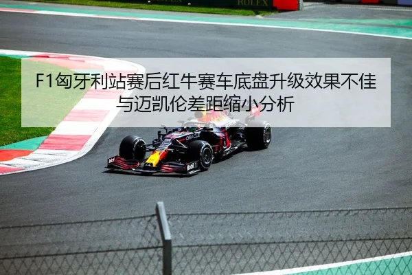 F1匈牙利站赛后红牛赛车底盘升级效果不佳与迈凯伦差距缩小分析