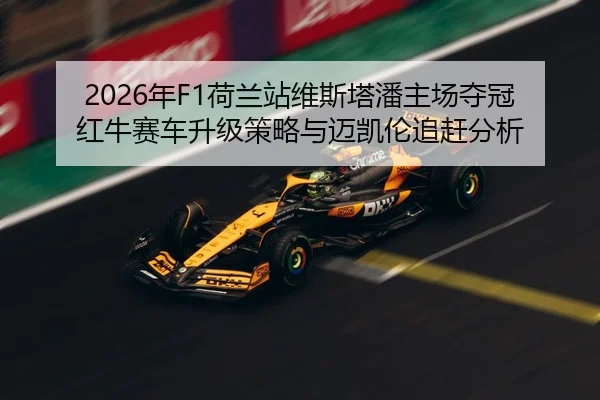 2026年F1荷兰站维斯塔潘主场夺冠红牛赛车升级策略与迈凯伦追赶分析