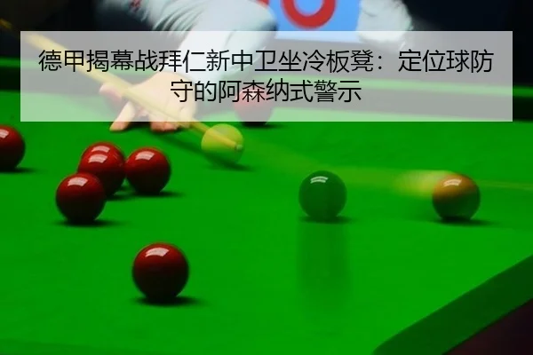 德甲揭幕战拜仁新中卫坐冷板凳：定位球防守的阿森纳式警示